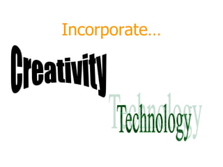 Incorporate…CreativityTechnology