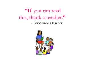 “If you can read this, thank a teacher.”      - Anonymous teacher