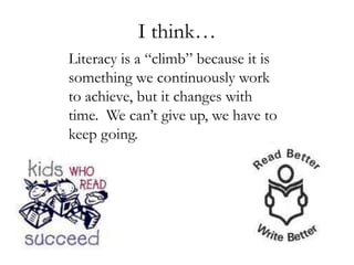 I think…Literacy is a “climb” because it is something we continuously work to achieve, but it changes with time.  We can’t give up, we have to keep going.