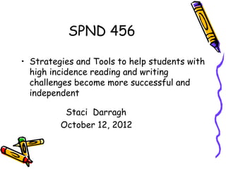 SPND 456

• Strategies and Tools to help students with
  high incidence reading and writing
  challenges become more successful and
  independent

          Staci Darragh
         October 12, 2012
 