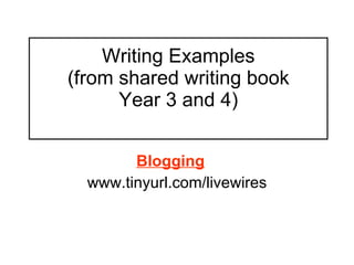 Writing Examples (from shared writing book Year 3 and 4)   Blogging   www.tinyurl.com/livewires 