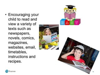• Encouraging your
child to read and
view a variety of
texts such as
newspapers,
novels, comics,
magazines,
websites, email,
timetables,
instructions and
recipes.
8
 