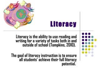 Literacy Literacy is the ability to use reading and writing for a variety of tasks both in and outside of school (Tompkins, 2010).  The goal of literacy instruction is to ensure all students’ achieve their full literacy potential.   