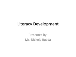 Literacy Development 
Presented by: 
Ms. Nichole Rueda 
 