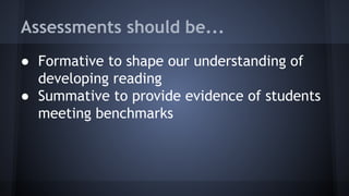 Assessments should be...
● Formative to shape our understanding of
developing reading
● Summative to provide evidence of students
meeting benchmarks

 