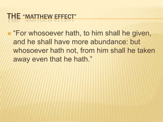 THE “MATTHEW EFFECT”

   “For whosoever hath, to him shall he given,
    and he shall have more abundance: but
    whosoever hath not, from him shall he taken
    away even that he hath.”
 