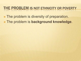 THE PROBLEM IS NOT ETHNICITY OR POVERTY

 The problem is diversity of preparation.
 The problem is background knowledge.
 