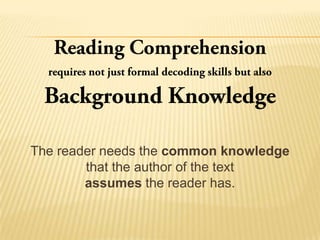The reader needs the common knowledge
        that the author of the text
        assumes the reader has.
 