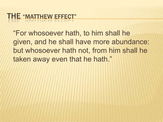 THE “MATTHEW EFFECT”

 “For whosoever hath, to him shall he
 given, and he shall have more abundance:
 but whosoever hath not, from him shall he
 taken away even that he hath.”
 