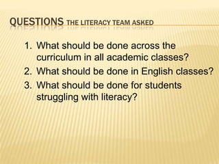 QUESTIONS THE LITERACY TEAM ASKED

   1. What should be done across the
      curriculum in all academic classes?
   2. What should be done in English classes?
   3. What should be done for students
      struggling with literacy?
 