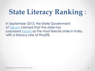 State Literacy Ranking :
In September 2013, the State Government
of Tripura claimed that the state has
surpassed Kerala as the most literate state in India,
with a literacy rate of 94.65%.
EscrowTech India Private Limited
 