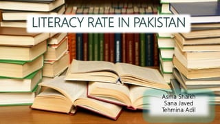 LITERACY RATE IN PAKISTAN
Asma Shaikh
Sana Javed
Tehmina Adil
 