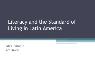 Literacy and the Standard of
Living in Latin America
Mrs. Sample
6th Grade

 
