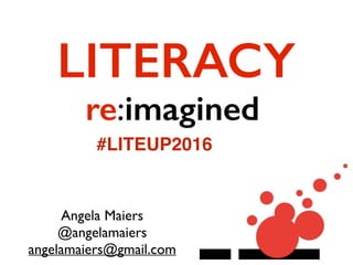 re:imagined
Angela Maiers
@angelamaiers
angelamaiers@gmail.com
LITERACY
#LITEUP2016
 