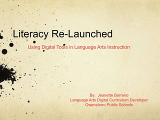 Literacy Re-Launched
  Using Digital Tools in Language Arts Instruction




                              By: Jeanette Barreiro
                     Language Arts Digital Curriculum Developer
                            Owensboro Public Schools
 