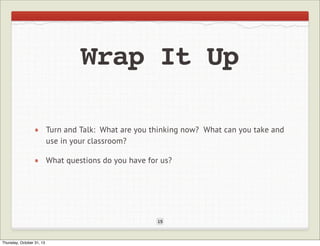 Wrap It Up
Turn and Talk: What are you thinking now? What can you take and
use in your classroom?
What questions do you have for us?

15

Thursday, October 31, 13

 