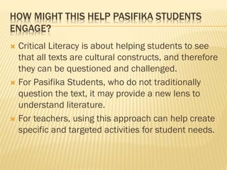 HOW MIGHT THIS HELP PASIFIKA STUDENTS
ENGAGE?
 Critical Literacy is about helping students to see
that all texts are cult...