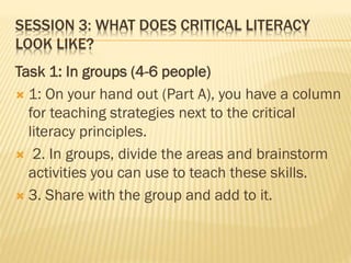 SESSION 3: WHAT DOES CRITICAL LITERACY
LOOK LIKE?
Task 1: In groups (4-6 people)
 1: On your hand out (Part A), you have ...
