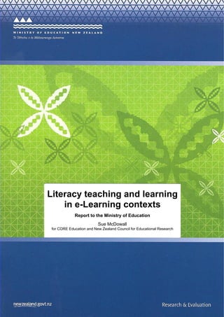 Literacy teaching and learning
    in e-Learning contexts
             Report to the Ministry of Education
                          Sue McDowall
 for CORE Education and New Zealand Council for Educational Research
 