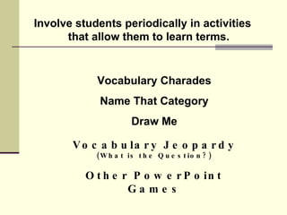 Involve students periodically in activities that allow them to learn terms. Vocabulary Charades Name That Category Draw Me Vocabulary Jeopardy (What is the Question?) Other PowerPoint Games 