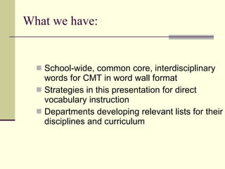 School-wide, common core, interdisciplinary  words for CMT in word wall format Strategies in this presentation for direct vocabulary instruction  Departments developing relevant lists for their disciplines and curriculum What we have: 