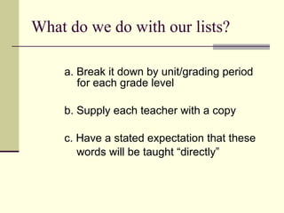 What do we do with our lists? a. Break it down by unit/grading period   for each grade level b. Supply each teacher with a copy c. Have a stated expectation that these   words will be taught “directly” 