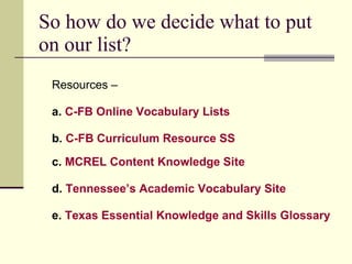 So how do we decide what to put on our list? Resources – a.  C-FB Online Vocabulary Lists b.  C-FB Curriculum Resource SS c.  MCREL Content Knowledge Site d.  Tennessee’s Academic Vocabulary Site e.  Texas Essential Knowledge and Skills Glossary 