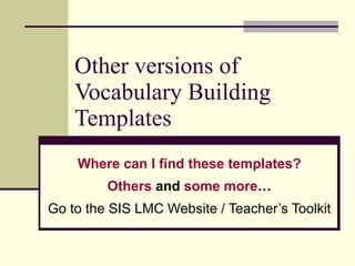 Other versions of Vocabulary Building Templates Where can I find these templates? Others  and  some more … Go to the SIS LMC Website / Teacher’s Toolkit 