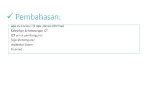  Pembahasan:
Apa itu Literasi TIK dan Literasi Informasi
Kelebihan & Kekurangan ICT
ICT untuk pembangunan
Sejarah Komputer
Arsitektur Sistem
Internet
 