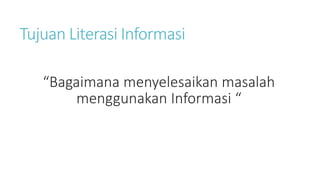 Tujuan Literasi Informasi
“Bagaimana menyelesaikan masalah
menggunakan Informasi “
 