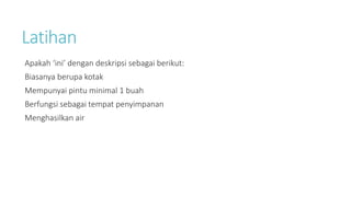 Latihan
Apakah ‘ini’ dengan deskripsi sebagai berikut:
Biasanya berupa kotak
Mempunyai pintu minimal 1 buah
Berfungsi sebagai tempat penyimpanan
Menghasilkan air
 