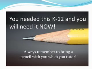 You needed this K-12 and you
will need it NOW!
Always remember to bring a
pencil with you when you tutor!
 