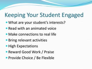 Keeping Your Student Engaged
 What are your student’s interests?
 Read with an animated voice
 Make connections to real life
 Bring relevant activities
 High Expectations
 Reward Good Work / Praise
 Provide Choice / Be Flexible
 