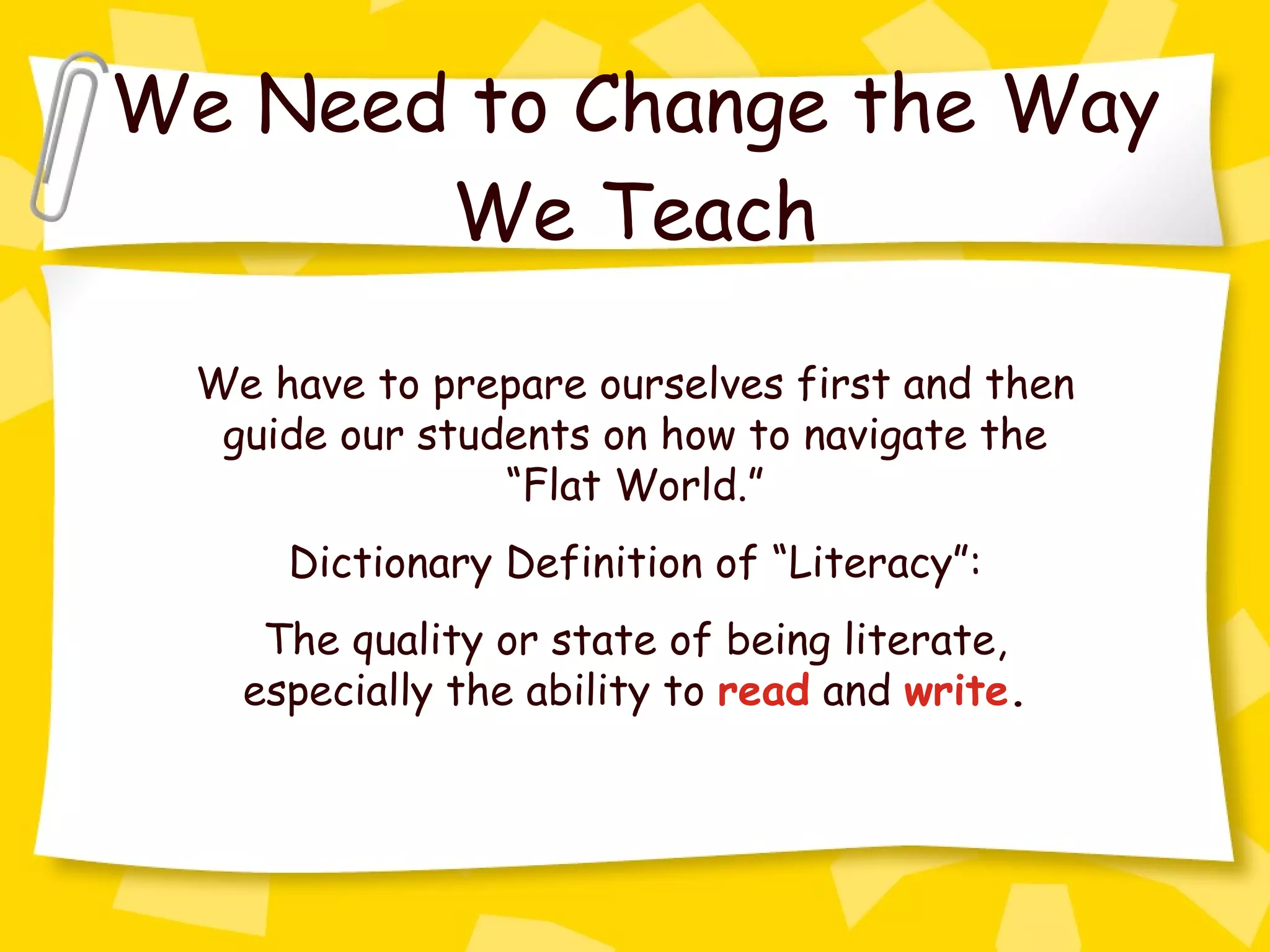 We Need to Change the Way We Teach We have to prepare ourselves first and then guide our students on how to navigate the “Flat World.” Dictionary Definition of “Literacy”: The quality or state of being literate, especially the ability to  read  and  write . 