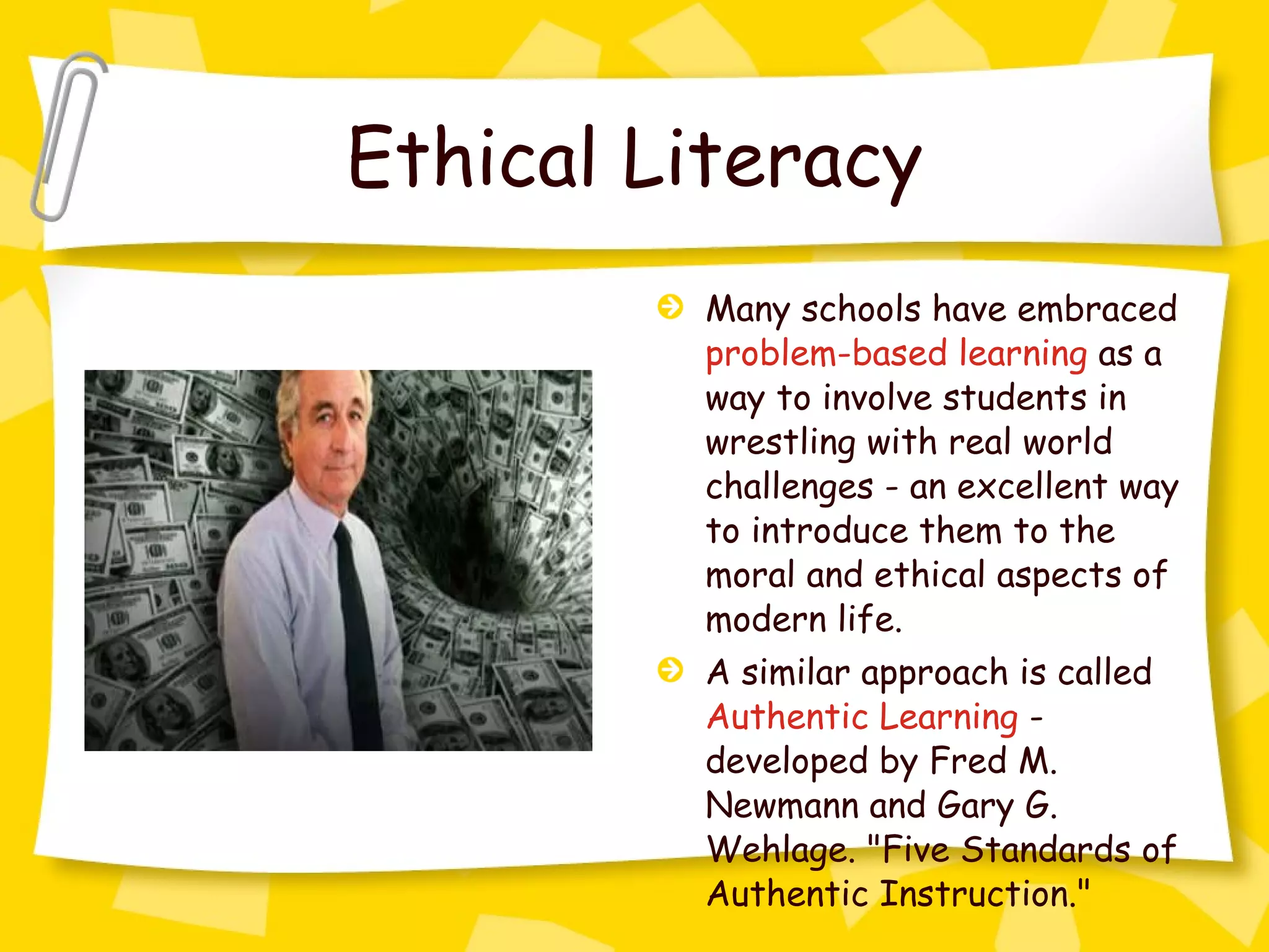 Ethical Literacy Many schools have embraced  problem-based learning  as a way to involve students in wrestling with real world challenges - an excellent way to introduce them to the moral and ethical aspects of modern life.  A similar approach is called  Authentic Learning  - developed by Fred M. Newmann and Gary G. Wehlage. "Five Standards of Authentic Instruction."  