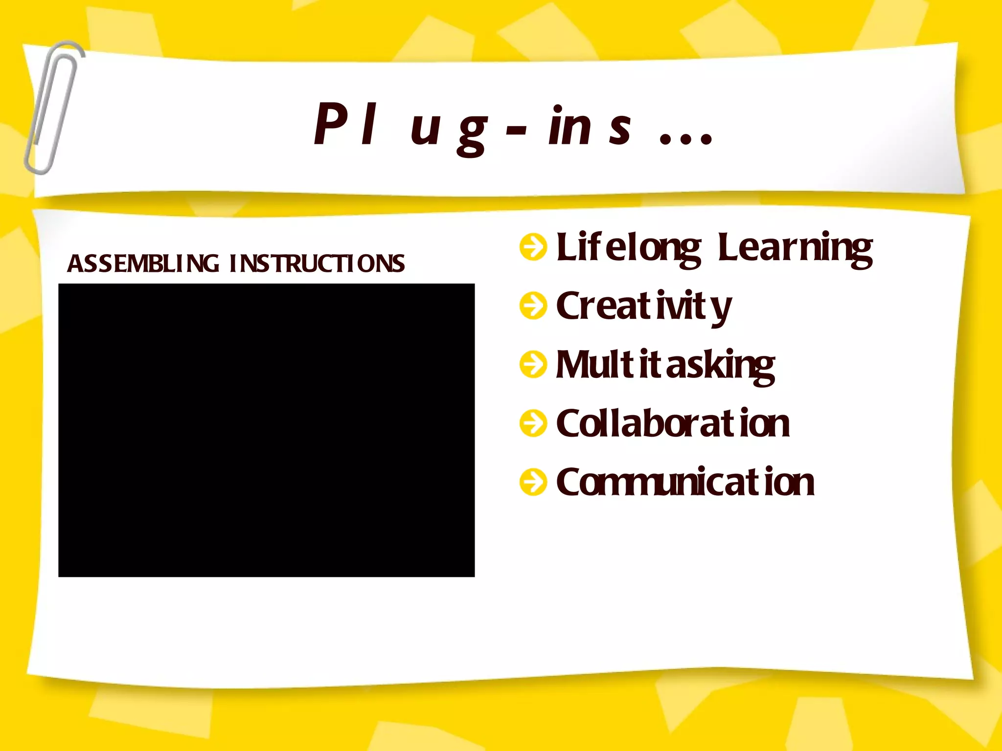 Plug-ins… Lifelong Learning Creativity Multitasking Collaboration Communication ASSEMBLING INSTRUCTIONS 
