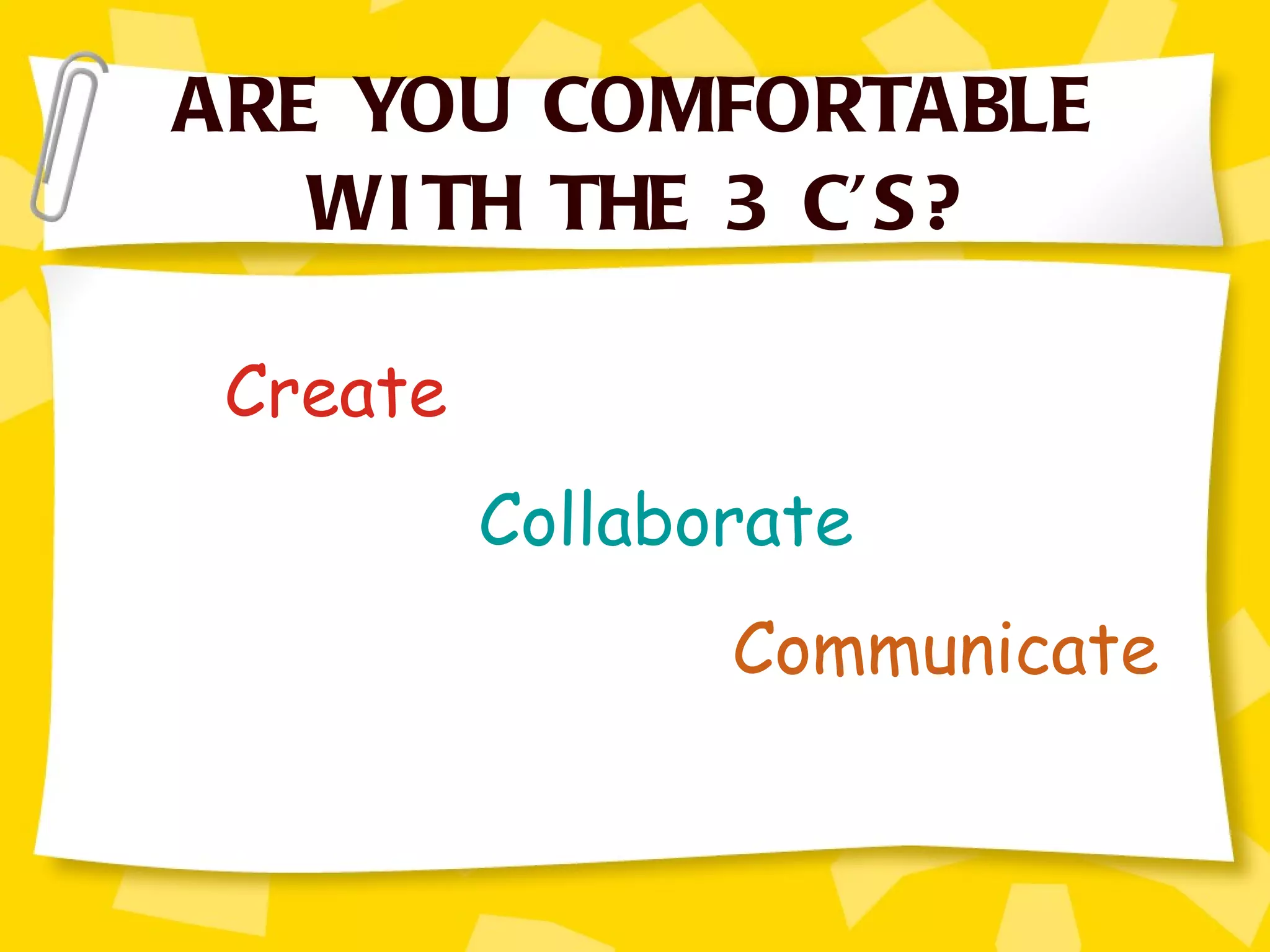 ARE YOU COMFORTABLE WITH THE 3 C’S? Create Collaborate Communicate 
