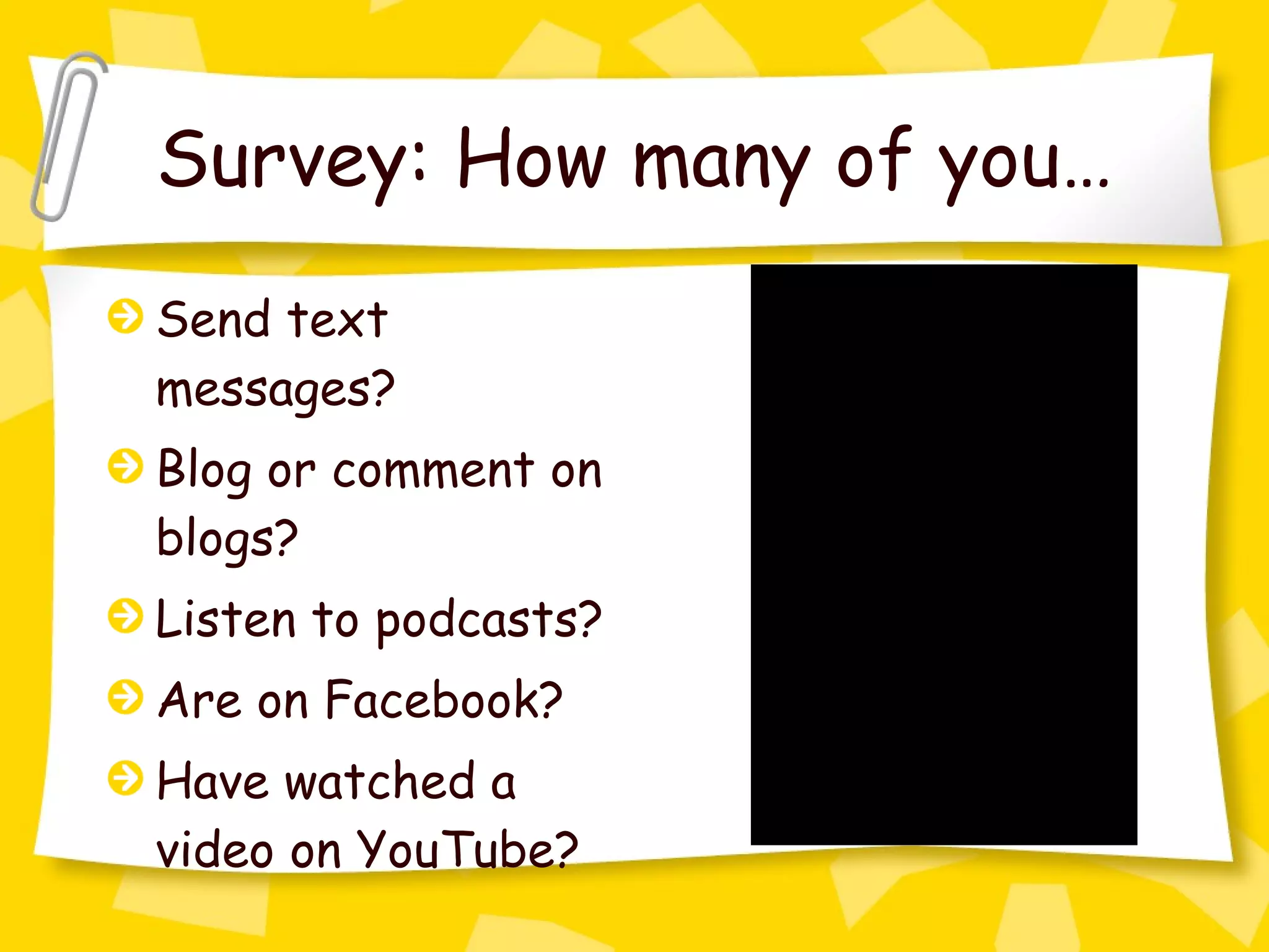 Survey: How many of you… Send text messages? Blog or comment on blogs? Listen to podcasts? Are on Facebook? Have watched a video on YouTube? 