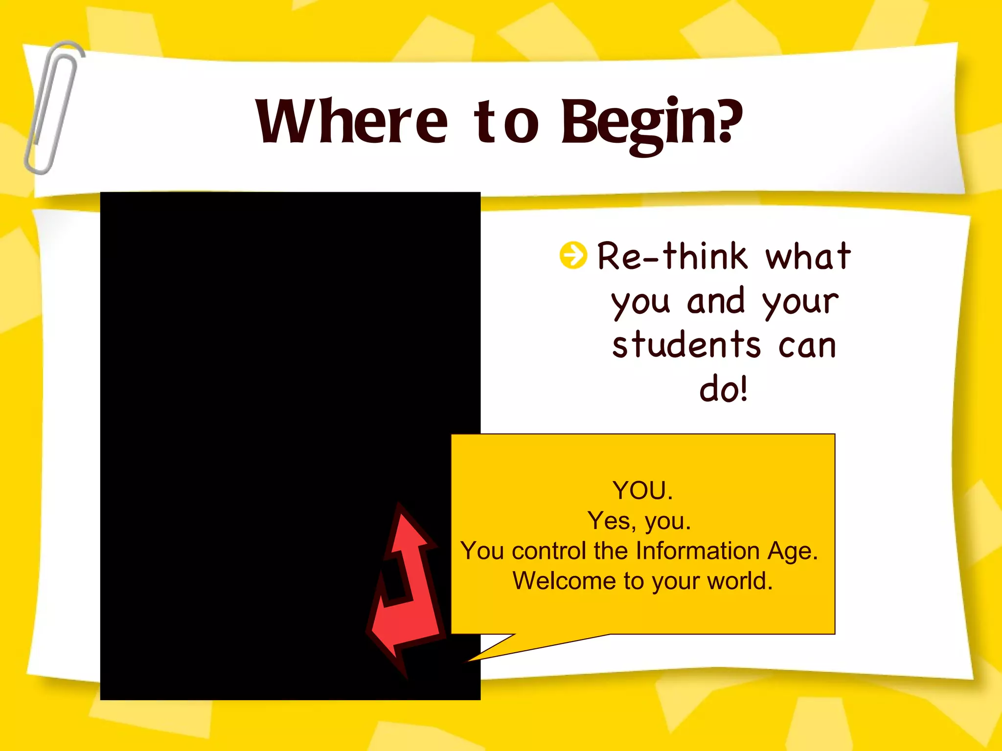 Where to Begin? Re-think what you and your students can do! YOU. Yes, you.  You control the Information Age.  Welcome to your world. 