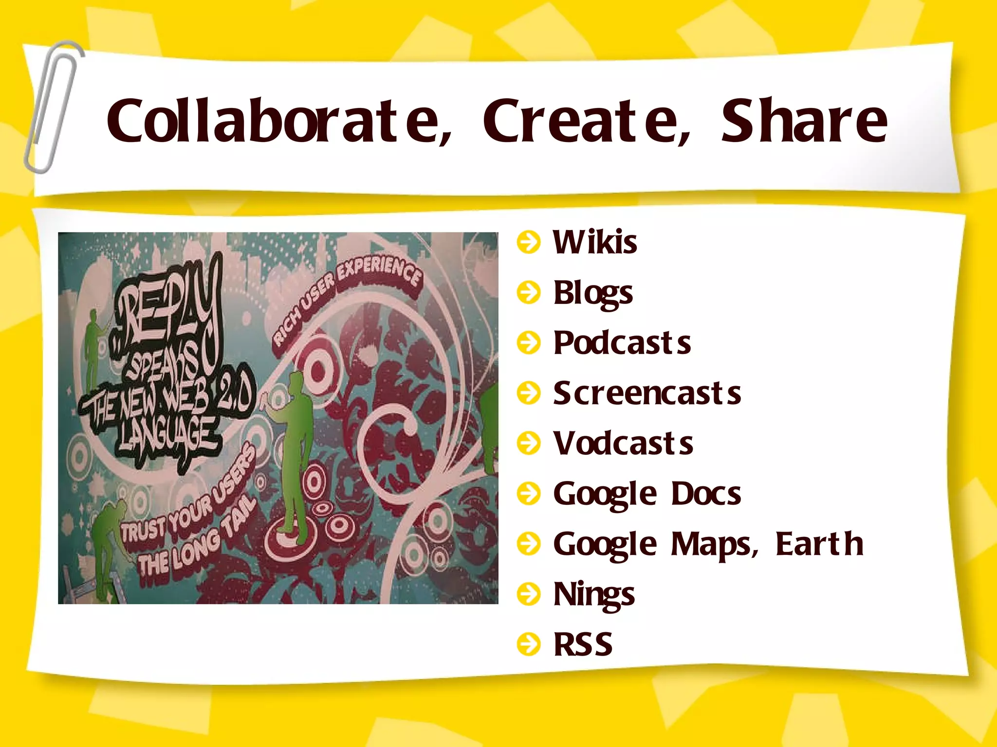 Collaborate, Create, Share Wikis Blogs Podcasts Screencasts Vodcasts Google Docs Google Maps, Earth Nings RSS 