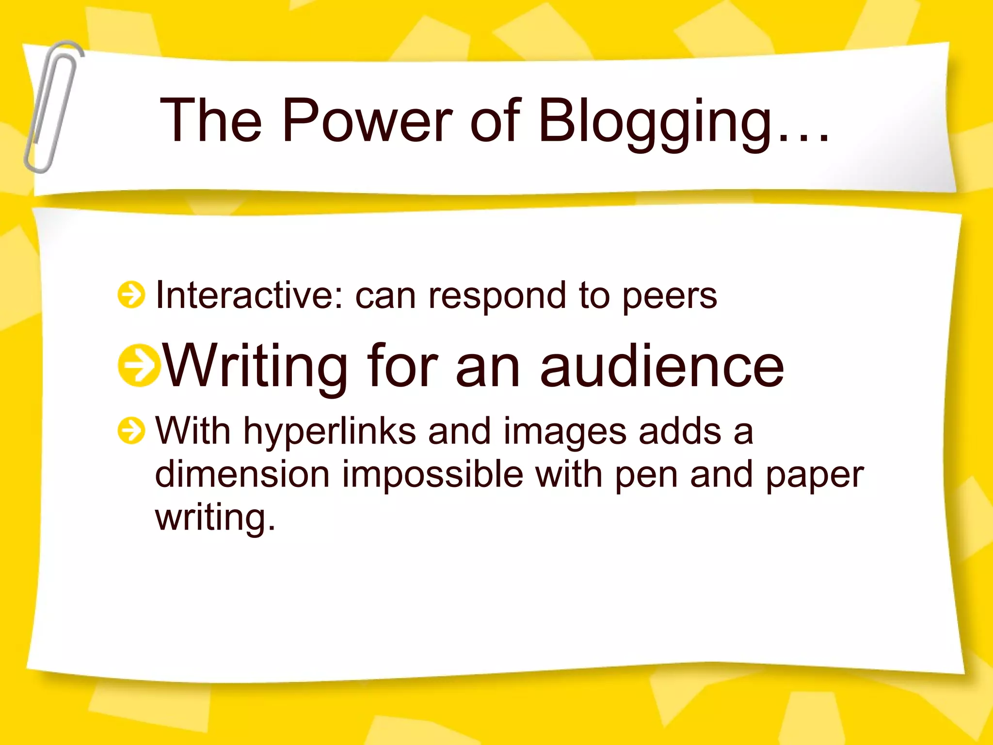 The Power of Blogging… Interactive: can respond to peers Writing for an audience With hyperlinks and images adds a dimension impossible with pen and paper writing. 
