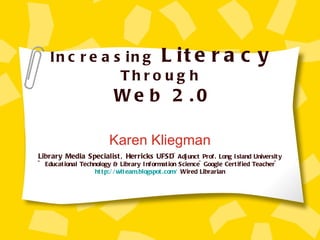 Increasing  Literacy  Through   Web 2.0 Karen Kliegman Library Media Specialist, Herricks UFSD ~Adjunct Prof. Long Island University ~ Educational Technology & Library Information Science~Google Certified Teacher~  http://wlteam.blogspot.com/  Wired Librarian 