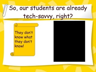 So, our students are already tech-savvy, right? They don’t know what they don’t know! 