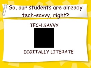 So, our students are already tech-savvy, right? TECH SAVVY DIGITALLY LITERATE 