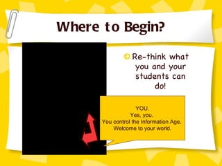 Where to Begin? Re-think what you and your students can do! YOU. Yes, you.  You control the Information Age.  Welcome to your world. 