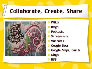 Collaborate, Create, Share Wikis Blogs Podcasts Screencasts Vodcasts Google Docs Google Maps, Earth Nings RSS 