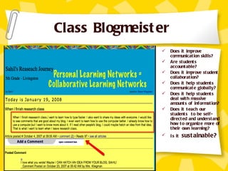Class Blogmeister Does it improve communication skills? Are students accountable? Does it improve student collaboration? Does it help students communicate globally? Does it help students deal with massive amounts of information? Does it teach our students  to be self-directed and understand how to organize more of their own learning? Is it  sustainable? 