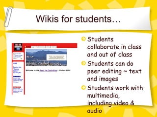 Wikis for students… Students collaborate in class and out of class Students can do peer editing ~ text and images Students work with multimedia, including video & audio 
