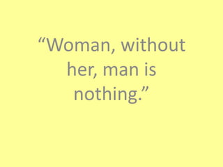 “Woman, without
  her, man is
   nothing.”
 