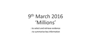 9th March 2016
‘Millions’
: to select and retrieve evidence
: to summarise key information
 